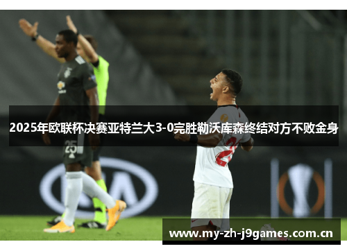 2025年欧联杯决赛亚特兰大3-0完胜勒沃库森终结对方不败金身 2025年欧联杯决赛亚特兰大3-0完胜勒沃库森终结对方不败金身