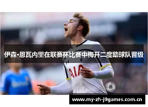 伊森·恩瓦内里在联赛杯比赛中梅开二度助球队晋级