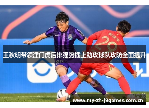 王秋明带领津门虎后排强势插上助攻球队攻防全面提升 王秋明带领津门虎后排强势插上助攻球队攻防全面提升